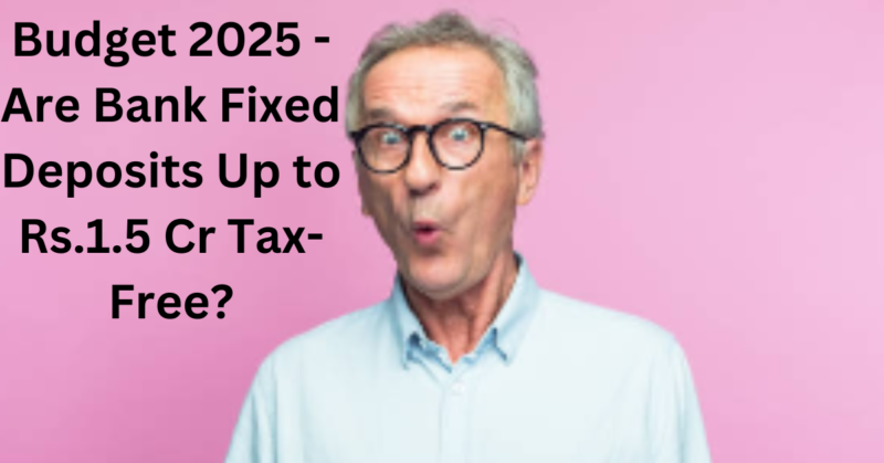 Budget 2025 - Are Bank Fixed Deposits Up to Rs.1.5 Cr Tax-Free?
